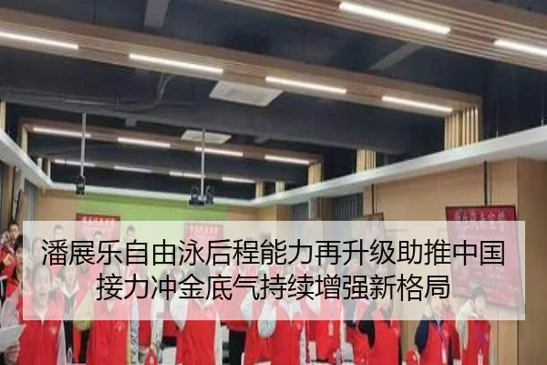 潘展乐自由泳后程能力再升级助推中国接力冲金底气持续增强新格局