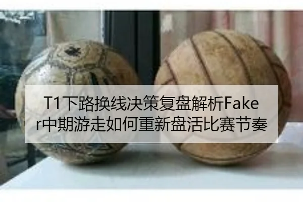 T1下路换线决策复盘解析Faker中期游走如何重新盘活比赛节奏