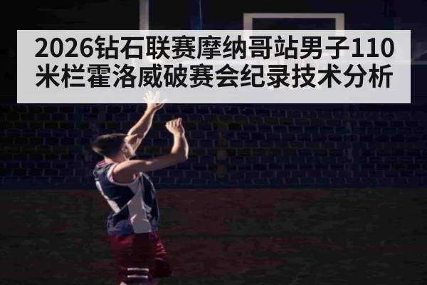 2026钻石联赛摩纳哥站男子110米栏霍洛威破赛会纪录技术分析