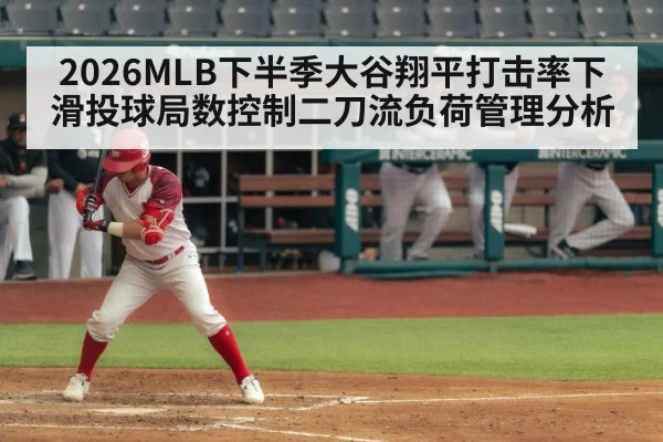 2026MLB下半季大谷翔平打击率下滑投球局数控制二刀流负荷管理分析