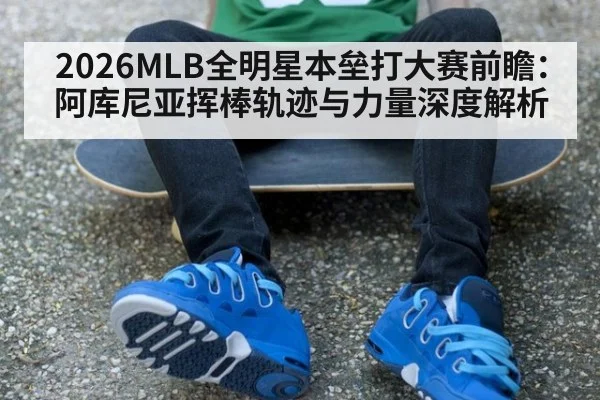2026MLB全明星本垒打大赛前瞻：阿库尼亚挥棒轨迹与力量深度解析