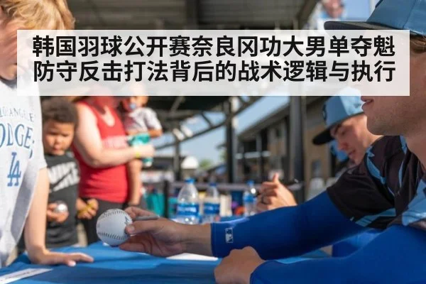韩国羽球公开赛奈良冈功大男单夺魁 防守反击打法背后的战术逻辑与执行
