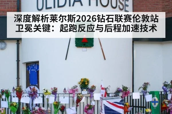 深度解析莱尔斯2026钻石联赛伦敦站卫冕关键：起跑反应与后程加速技术