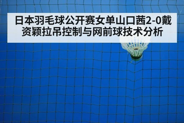 日本羽毛球公开赛女单山口茜2-0戴资颖拉吊控制与网前球技术分析
