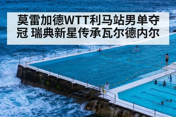 莫雷加德WTT利马站男单夺冠 瑞典新星传承瓦尔德内尔
