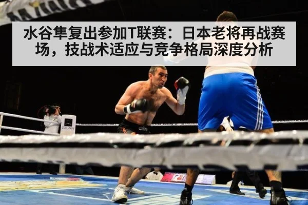 水谷隼复出参加T联赛：日本老将再战赛场，技战术适应与竞争格局深度分析