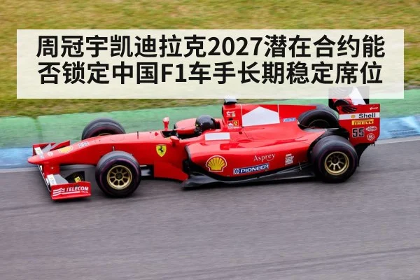 周冠宇凯迪拉克2027潜在合约能否锁定中国F1车手长期稳定席位