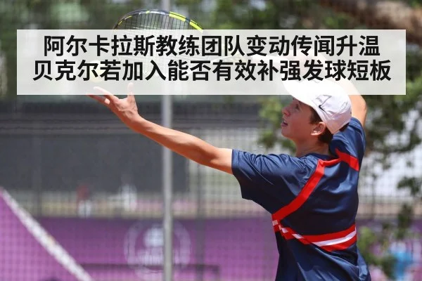 阿尔卡拉斯教练团队变动传闻升温 贝克尔若加入能否有效补强发球短板