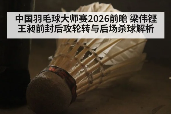 中国羽毛球大师赛2026前瞻 梁伟铿王昶前封后攻轮转与后场杀球解析
