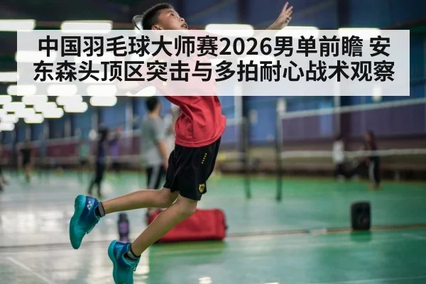 中国羽毛球大师赛2026男单前瞻 安东森头顶区突击与多拍耐心战术观察