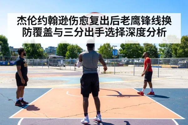 杰伦约翰逊伤愈复出后老鹰锋线换防覆盖与三分出手选择深度分析