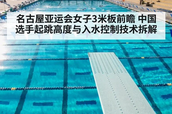 名古屋亚运会女子3米板前瞻 中国选手起跳高度与入水控制技术拆解