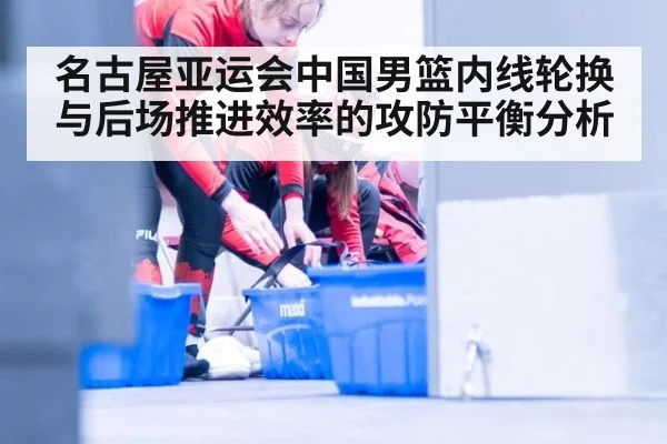 名古屋亚运会中国男篮内线轮换与后场推进效率的攻防平衡分析