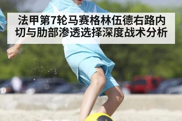 法甲第7轮马赛格林伍德右路内切与肋部渗透选择深度战术分析