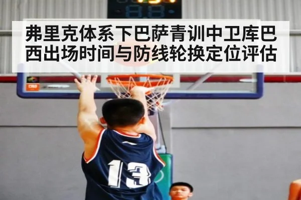 弗里克体系下巴萨青训中卫库巴西出场时间与防线轮换定位评估