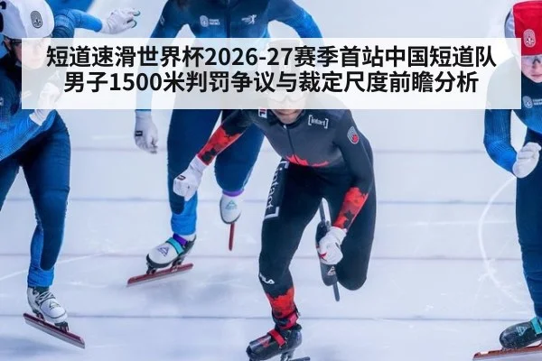 短道速滑世界杯2026-27赛季首站中国短道队男子1500米判罚争议与裁定尺度前瞻分析