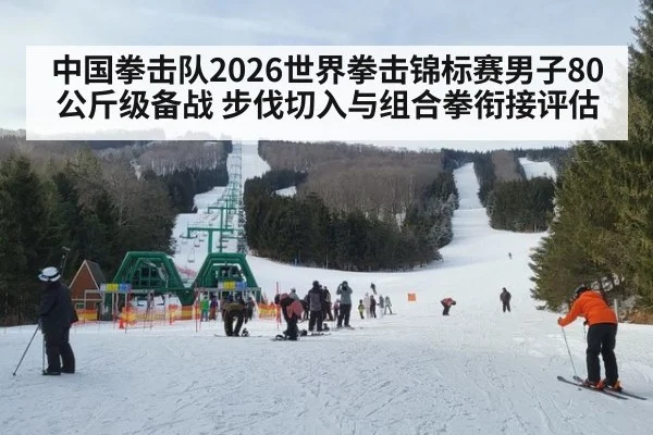 中国拳击队2026世界拳击锦标赛男子80公斤级备战 步伐切入与组合拳衔接评估