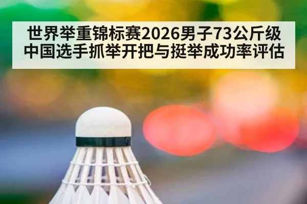 世界举重锦标赛2026男子73公斤级中国选手抓举开把与挺举成功率评估