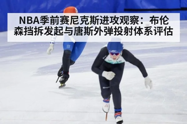 NBA季前赛尼克斯进攻观察：布伦森挡拆发起与唐斯外弹投射体系评估