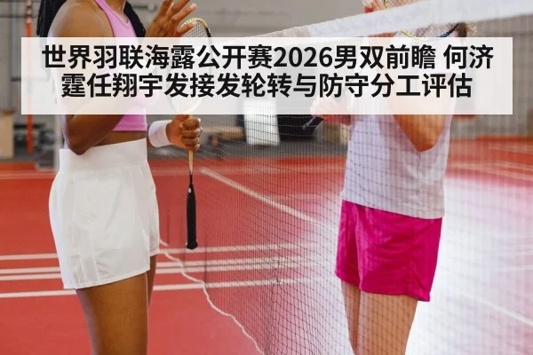世界羽联海露公开赛2026男双前瞻 何济霆任翔宇发接发轮转与防守分工评估