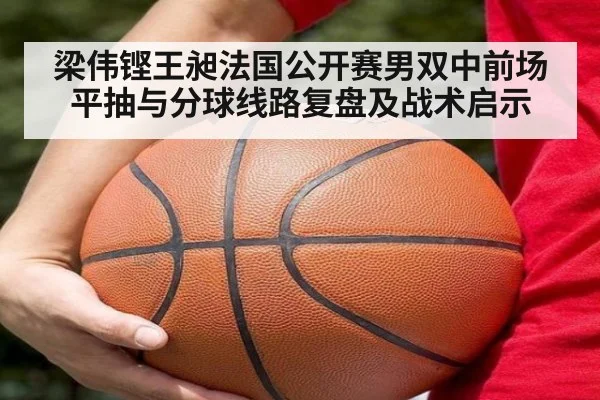 梁伟铿王昶法国公开赛男双中前场平抽与分球线路复盘及战术启示