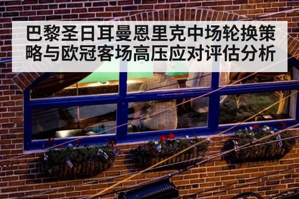 巴黎圣日耳曼恩里克中场轮换策略与欧冠客场高压应对评估分析